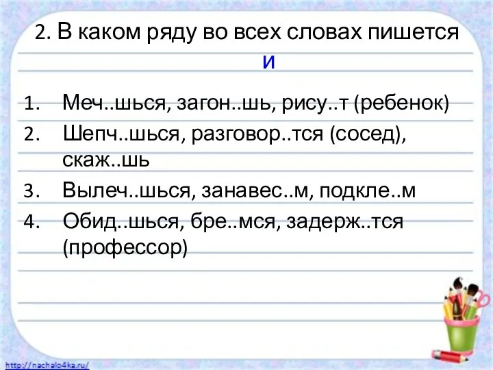 2. В каком ряду во всех словах пишется и Меч..шься, загон..шь, рису..т (ребенок)