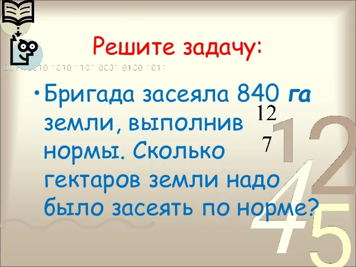 Решите задачу: Бригада засеяла 840 га земли, выполнив нормы. Сколько