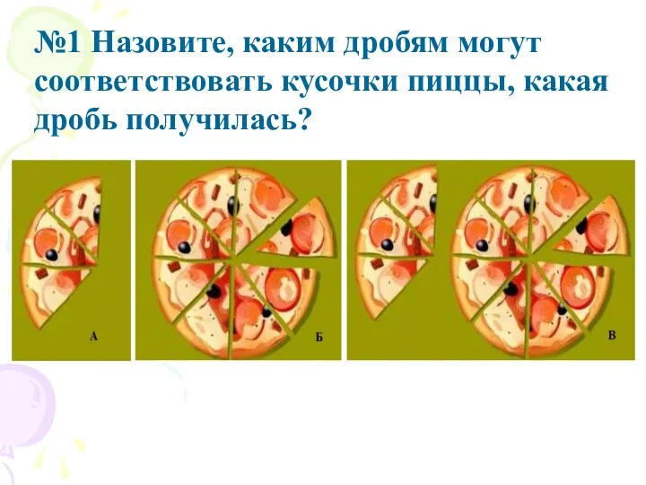 №1 Назовите, каким дробям могут соответствовать кусочки пиццы, какая дробь получилась?
