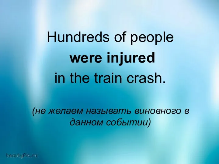Hundreds of people were injured in the train crash. (не желаем называть виновного в данном событии)