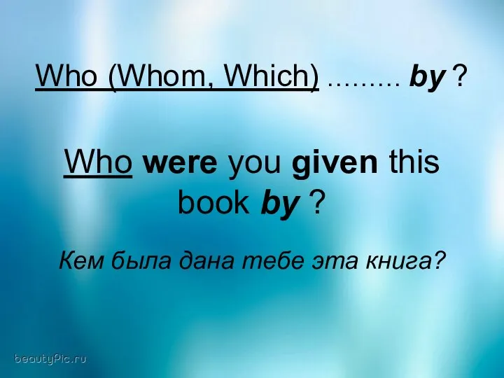 Who (Whom, Which) ……… by ? Who were you given