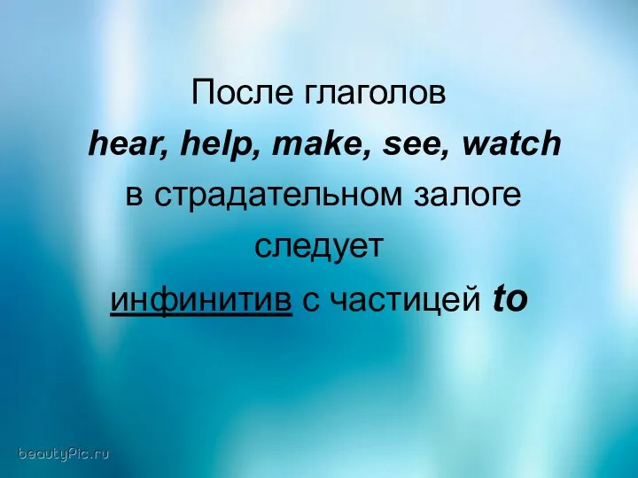 После глаголов hear, help, make, see, watch в страдательном залоге следует инфинитив с частицей to