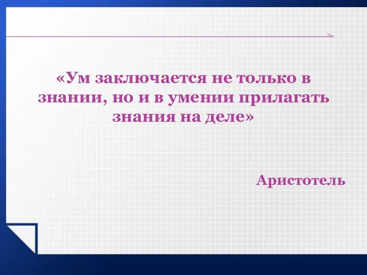 «Ум заключается не только в знании, но и в умении прилагать знания на деле» Аристотель