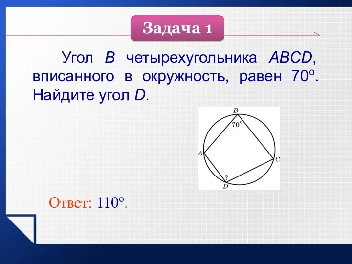 Угол B четырехугольника ABCD, вписанного в окружность, равен 70о. Найдите угол D. Ответ: 110о. Задача 1