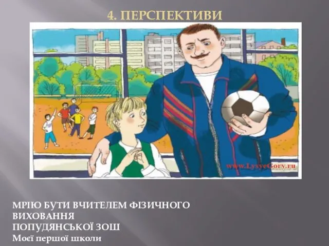 4. ПЕРСПЕКТИВИ МРІЮ БУТИ ВЧИТЕЛЕМ ФІЗИЧНОГО ВИХОВАННЯ ПОПУДЯНСЬКОЇ ЗОШ Моєї першої школи