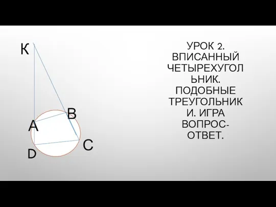 УРОК 2. ВПИСАННЫЙ ЧЕТЫРЕХУГОЛЬНИК. ПОДОБНЫЕ ТРЕУГОЛЬНИКИ. ИГРА ВОПРОС-ОТВЕТ.