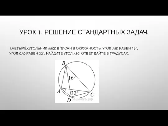 УРОК 1. РЕШЕНИЕ СТАНДАРТНЫХ ЗАДАЧ. 1.ЧЕТЫРЁХУГОЛЬНИК ABCD ВПИСАН В ОКРУЖНОСТЬ.