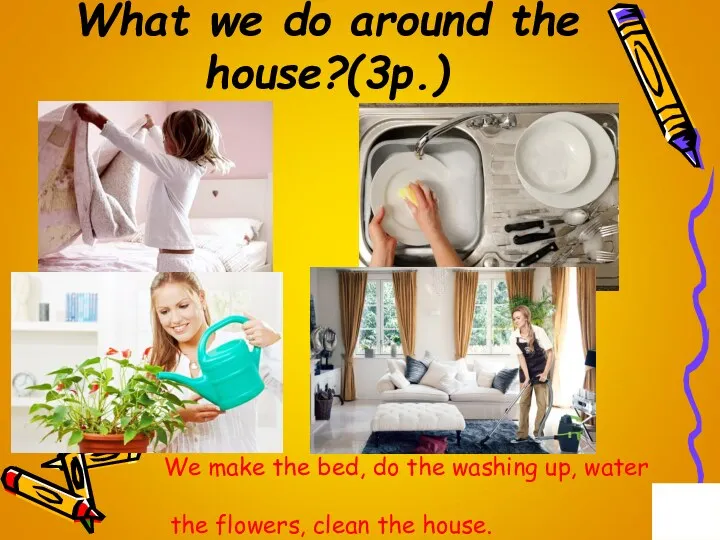 What we do around the house?(3p.) We make the bed,