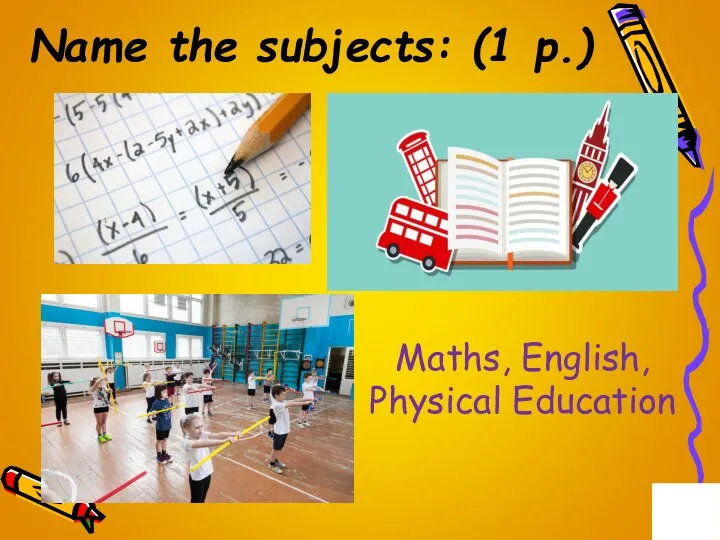 Name the subjects: (1 p.) Maths, English, Physical Education