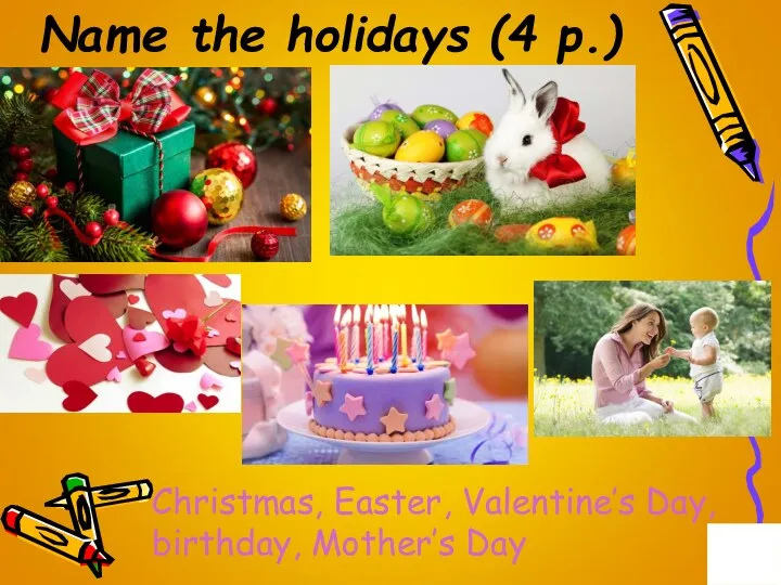 Name the holidays (4 p.) Christmas, Easter, Valentine’s Day, birthday, Mother’s Day