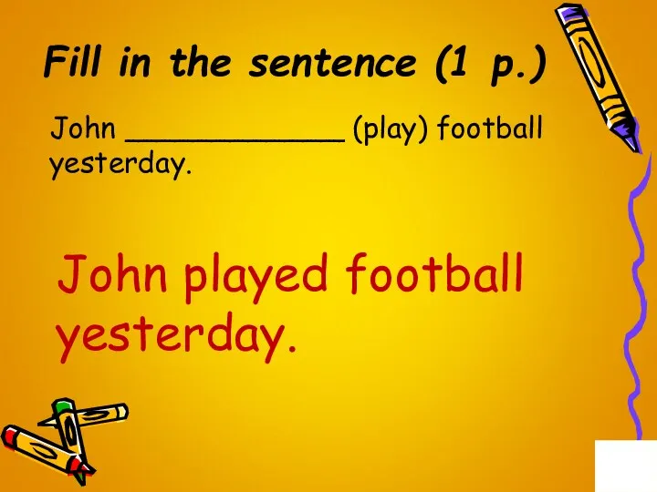 Fill in the sentence (1 p.) John ____________ (play) football yesterday. John played football yesterday.
