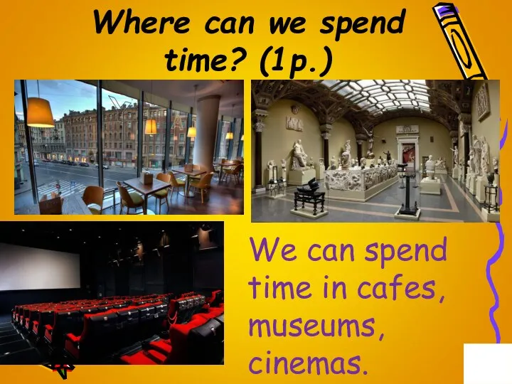 Where can we spend time? (1p.) We can spend time in cafes, museums, cinemas.