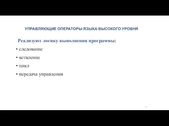 УПРАВЛЯЮЩИЕ ОПЕРАТОРЫ ЯЗЫКА ВЫСОКОГО УРОВНЯ Реализуют логику выполнения программы: следование ветвление цикл передача управления