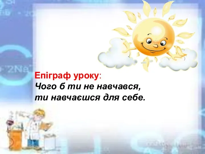 Епіграф уроку: Чого б ти не навчався, ти навчаєшся для себе.