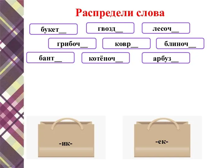 Распредели слова грибоч__ букет__ блиноч__ лесоч__ арбуз__ ковр__ котёноч__ бант__ гвозд__ -ик- -ек-