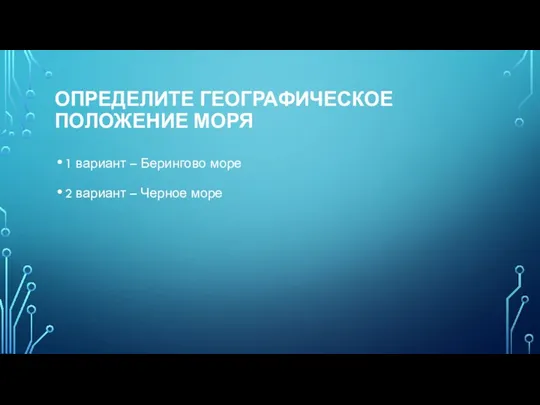 ОПРЕДЕЛИТЕ ГЕОГРАФИЧЕСКОЕ ПОЛОЖЕНИЕ МОРЯ 1 вариант – Берингово море 2 вариант – Черное море