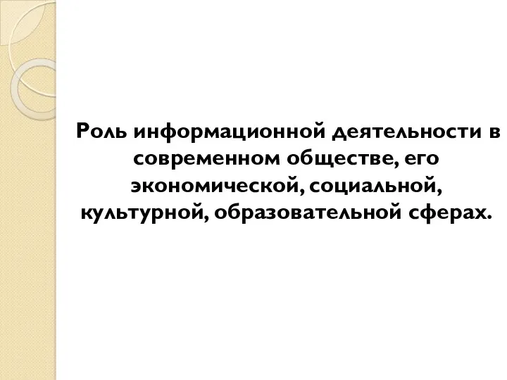 Роль информационной деятельности в современном обществе, его экономической, социальной, культурной, образовательной сферах.