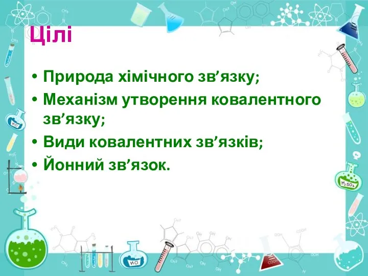 Цілі Природа хімічного зв’язку; Механізм утворення ковалентного зв’язку; Види ковалентних зв’язків; Йонний зв’язок.