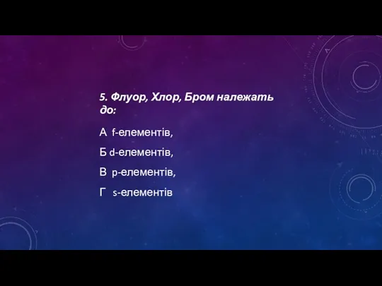 5. Флуор, Хлор, Бром належать до: А f-елементів, Б d-елементів, В p-елементів, Г s-елементів