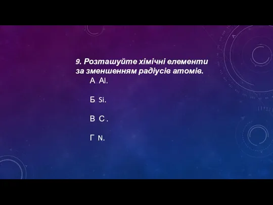 9. Розташуйте хімічні елементи за зменшенням радіусів атомів. А Аl.