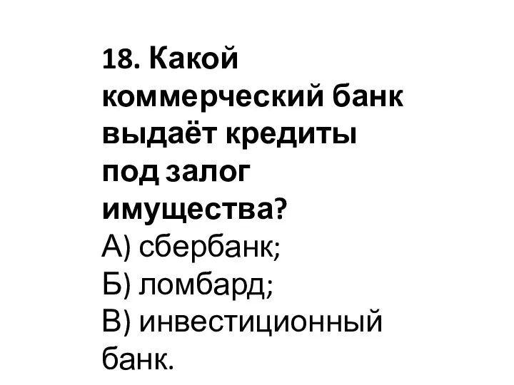 18. Какой коммерческий банк выдаёт кредиты под залог имущества? А) сбербанк; Б) ломбард; В) инвестиционный банк.