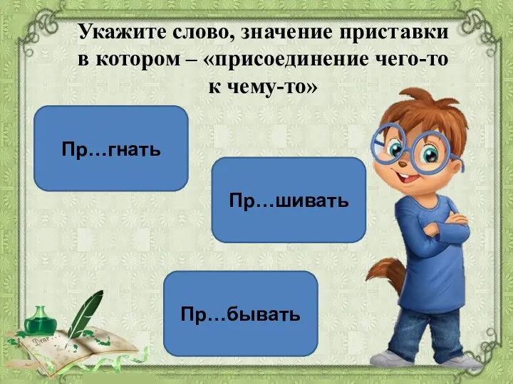 Пр…шивать Пр…бывать Пр…гнать Укажите слово, значение приставки в котором – «присоединение чего-то к чему-то»