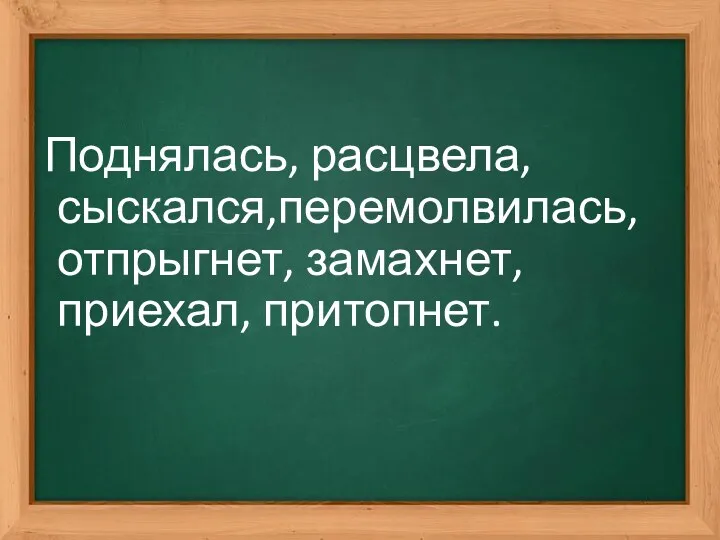 Поднялась, расцвела, сыскался,перемолвилась, отпрыгнет, замахнет, приехал, притопнет.