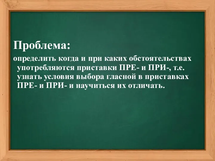 Проблема: определить когда и при каких обстоятельствах употребляются приставки ПРЕ-