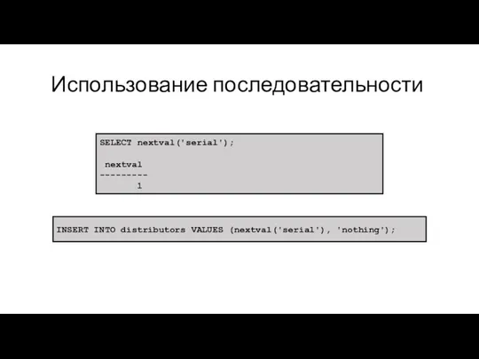 Использование последовательности SELECT nextval('serial'); nextval --------- 1 INSERT INTO distributors VALUES (nextval('serial'), 'nothing');