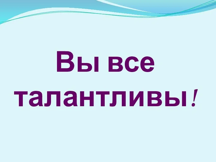 Вы все талантливы!