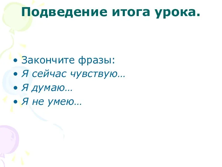 Подведение итога урока. Закончите фразы: Я сейчас чувствую… Я думаю… Я не умею…