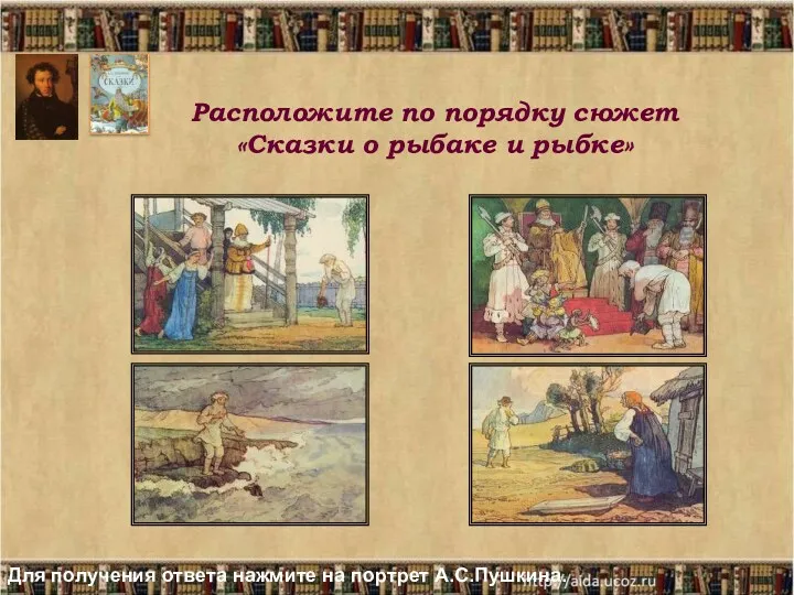 Расположите по порядку сюжет «Сказки о рыбаке и рыбке» Для получения ответа нажмите на портрет А.С.Пушкина.
