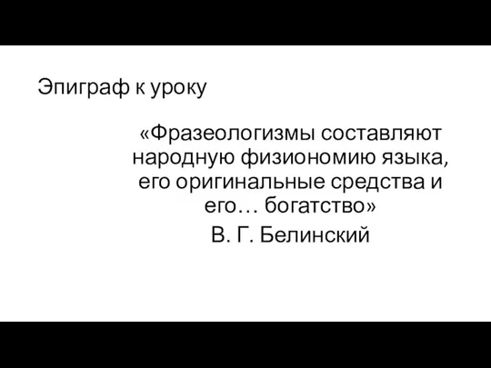 Эпиграф к уроку «Фразеологизмы составляют народную физиономию языка, его оригинальные