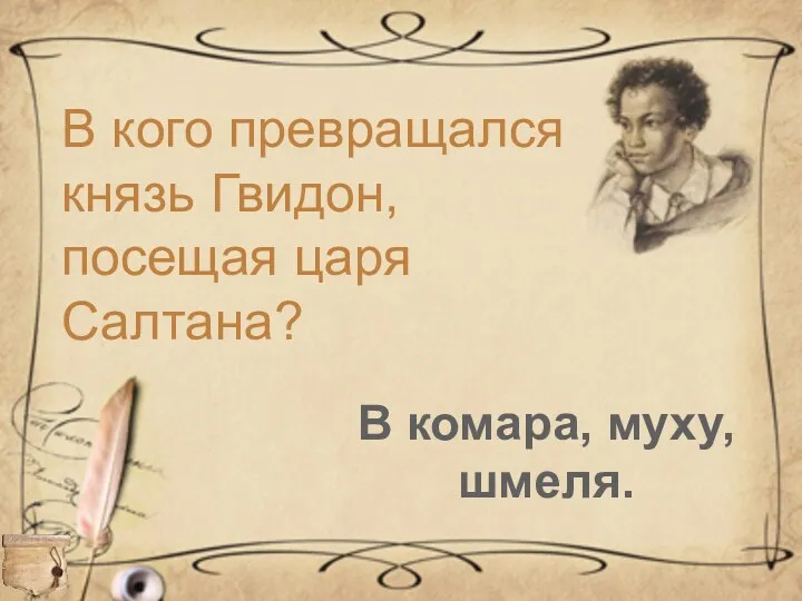 В кого превращался князь Гвидон, посещая царя Салтана? В комара, муху, шмеля.