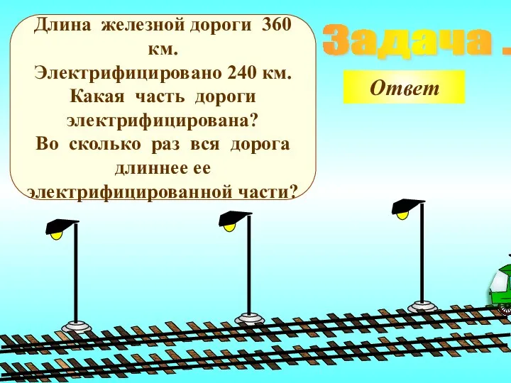 Задача . Длина железной дороги 360 км. Электрифицировано 240 км.