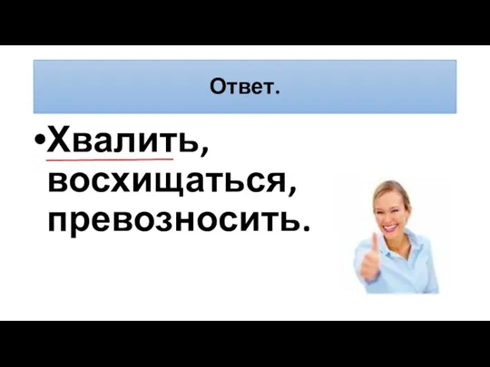 Ответ. Хвалить, восхищаться, превозносить.