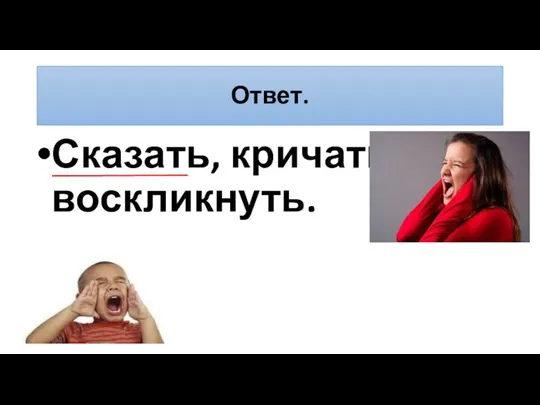 Ответ. Сказать, кричать, воскликнуть.