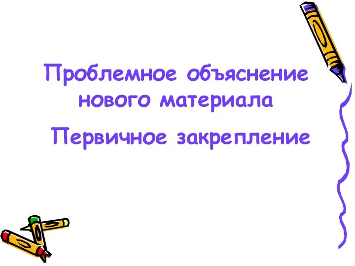 Проблемное объяснение нового материала Первичное закрепление