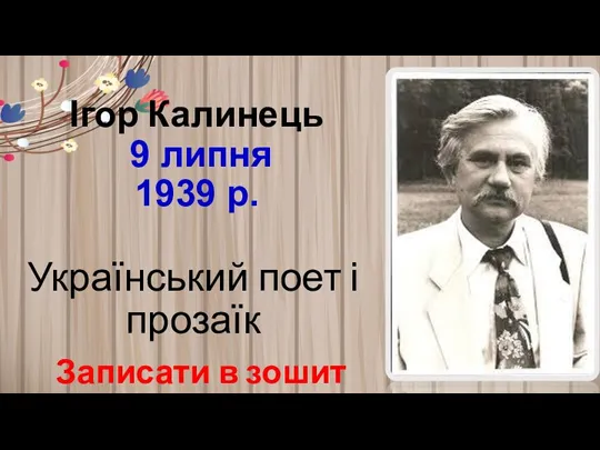 Ігор Калинець 9 липня 1939 р. Український поет і прозаїк Записати в зошит