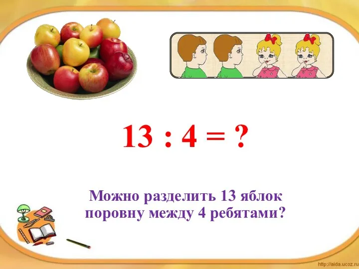 13 : 4 = ? Можно разделить 13 яблок поровну между 4 ребятами?