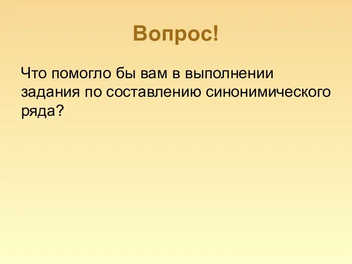 Вопрос! Что помогло бы вам в выполнении задания по составлению синонимического ряда?