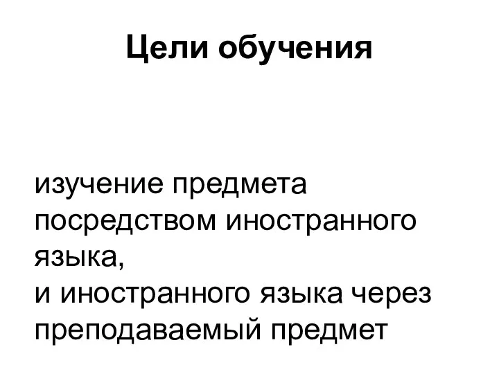 Цели обучения изучение предмета посредством иностранного языка, и иностранного языка через преподаваемый предмет