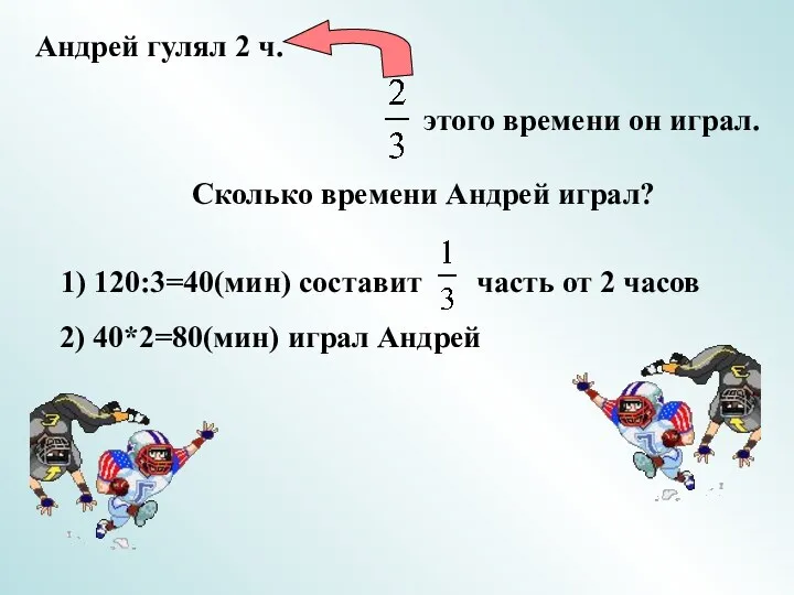 Андрей гулял 2 ч. этого времени он играл. Сколько времени Андрей играл? 2) 40*2=80(мин) играл Андрей