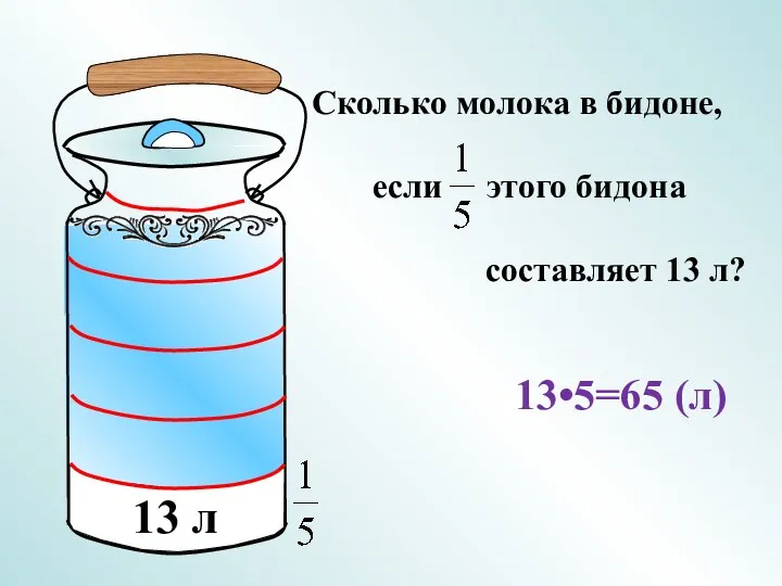 Сколько молока в бидоне, если этого бидона составляет 13 л? 13 л 13•5=65 (л)