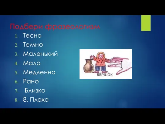 Подбери фразеологизм Тесно Темно Маленький Мало Медленно Рано Близко 8. Плохо