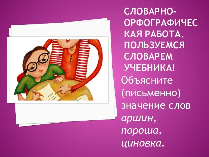 СЛОВАРНО-ОРФОГРАФИЧЕСКАЯ РАБОТА. ПОЛЬЗУЕМСЯ СЛОВАРЕМ УЧЕБНИКА! Объясните (письменно) значение слов аршин, пороша, циновка.