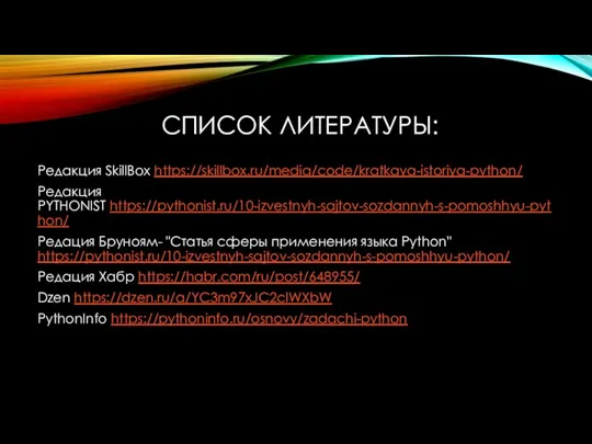 СПИСОК ЛИТЕРАТУРЫ: Редакция SkillBox https://skillbox.ru/media/code/kratkaya-istoriya-python/ Редакция PYTHONIST https://pythonist.ru/10-izvestnyh-sajtov-sozdannyh-s-pomoshhyu-python/ Редация Бруноям- "Статья сферы применения