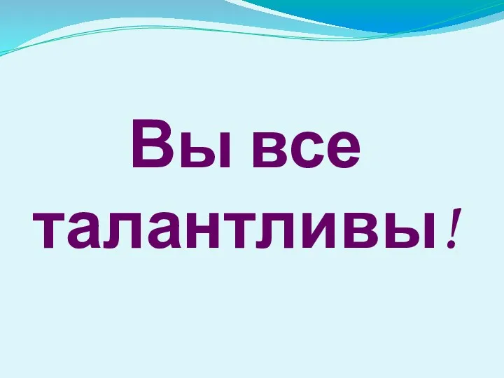 Вы все талантливы!