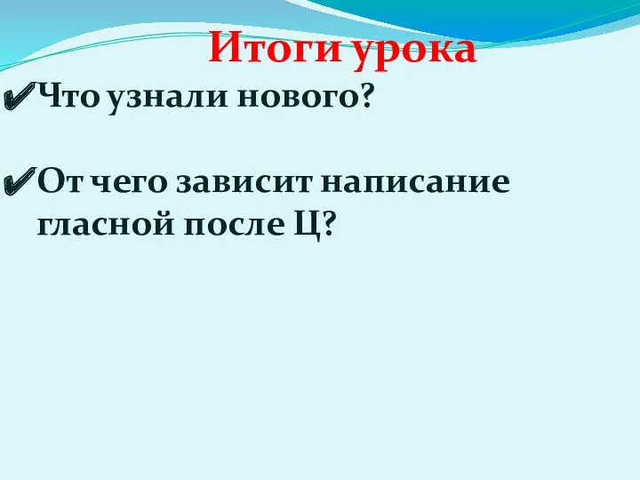 Итоги урока Что узнали нового? От чего зависит написание гласной после Ц?