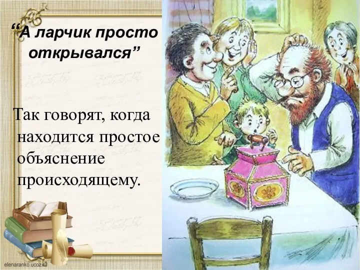 “А ларчик просто открывался” Так говорят, когда находится простое объяснение происходящему.